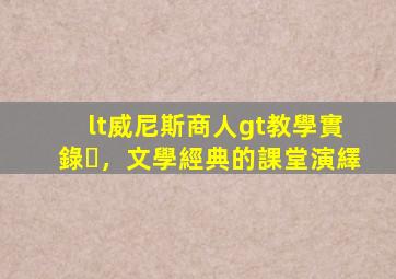 <威尼斯商人>教學實錄，文學經典的課堂演繹